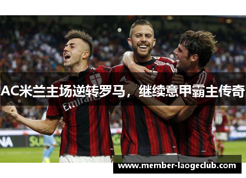 AC米兰主场逆转罗马,继续意甲霸主传奇 AC米兰主场逆转罗马,继续意甲霸主传奇