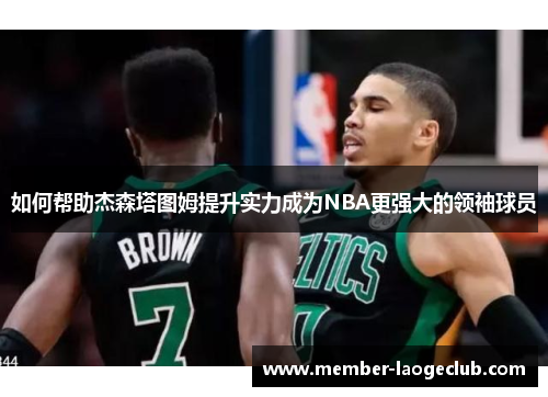 如何帮助杰森塔图姆提升实力成为NBA更强大的领袖球员 如何帮助杰森塔图姆提升实力成为NBA更强大的领袖球员