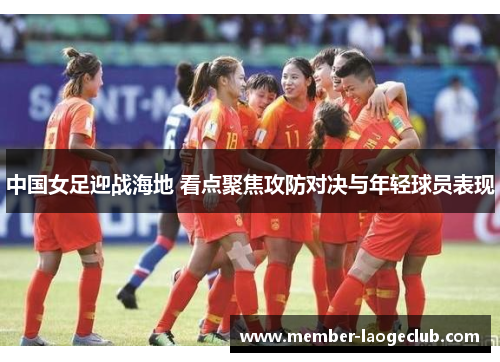 中国女足迎战海地 看点聚焦攻防对决与年轻球员表现 中国女足迎战海地 看点聚焦攻防对决与年轻球员表现