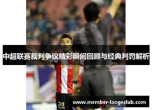 中超联赛裁判争议精彩瞬间回顾与经典判罚解析 中超联赛裁判争议精彩瞬间回顾与经典判罚解析