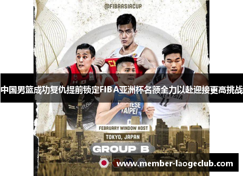 中国男篮成功复仇提前锁定FIBA亚洲杯名额全力以赴迎接更高挑战 中国男篮成功复仇提前锁定FIBA亚洲杯名额全力以赴迎接更高挑战