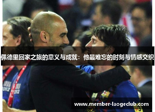 佩德里回家之旅的意义与成就:他最难忘的时刻与情感交织 佩德里回家之旅的意义与成就:他最难忘的时刻与情感交织