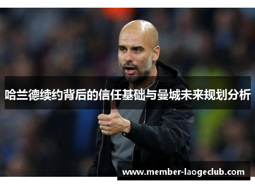 哈兰德续约背后的信任基础与曼城未来规划分析 哈兰德续约背后的信任基础与曼城未来规划分析
