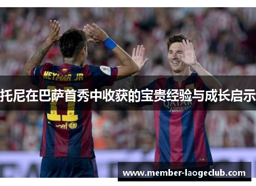 托尼在巴萨首秀中收获的宝贵经验与成长启示