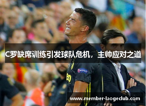 C罗缺席训练引发球队危机,主帅应对之道 C罗缺席训练引发球队危机,主帅应对之道