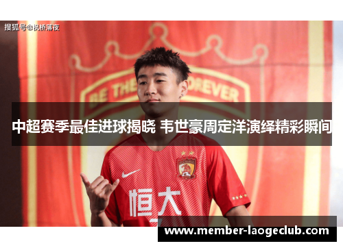 中超赛季最佳进球揭晓 韦世豪周定洋演绎精彩瞬间 中超赛季最佳进球揭晓 韦世豪周定洋演绎精彩瞬间