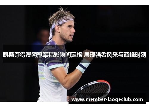 凯斯夺得澳网冠军精彩瞬间定格 展现强者风采与巅峰时刻 凯斯夺得澳网冠军精彩瞬间定格 展现强者风采与巅峰时刻