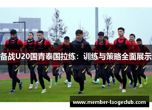 备战U20国青泰国拉练:训练与策略全面展示 备战U20国青泰国拉练:训练与策略全面展示