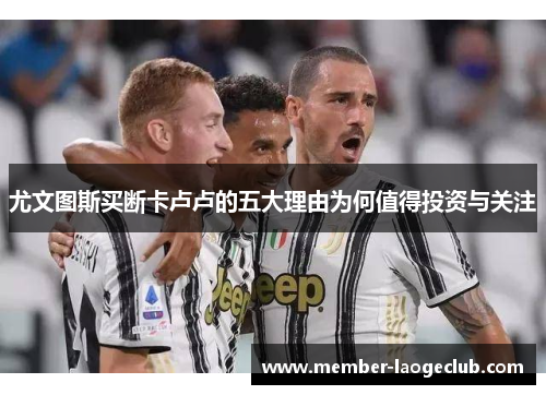 尤文图斯买断卡卢卢的五大理由为何值得投资与关注