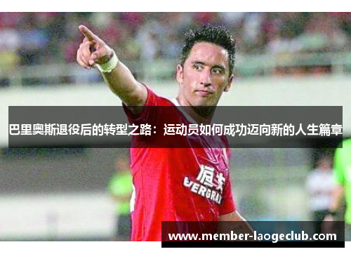 巴里奥斯退役后的转型之路:运动员如何成功迈向新的人生篇章 巴里奥斯退役后的转型之路:运动员如何成功迈向新的人生篇章