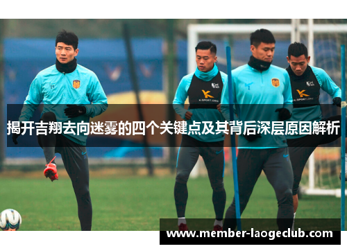 揭开吉翔去向迷雾的四个关键点及其背后深层原因解析 揭开吉翔去向迷雾的四个关键点及其背后深层原因解析