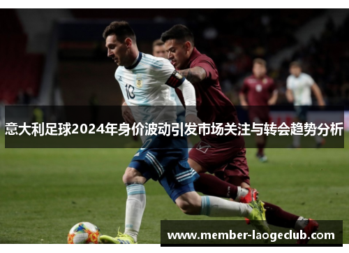 意大利足球2024年身价波动引发市场关注与转会趋势分析 意大利足球2024年身价波动引发市场关注与转会趋势分析