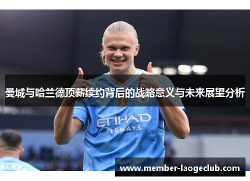 曼城与哈兰德顶薪续约背后的战略意义与未来展望分析