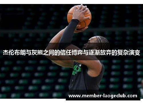 杰伦布朗与灰熊之间的信任博弈与逐渐放弃的复杂演变 杰伦布朗与灰熊之间的信任博弈与逐渐放弃的复杂演变