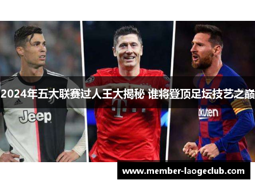2024年五大联赛过人王大揭秘 谁将登顶足坛技艺之巅