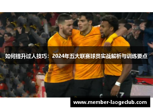 如何提升过人技巧:2024年五大联赛球员实战解析与训练要点 如何提升过人技巧:2024年五大联赛球员实战解析与训练要点