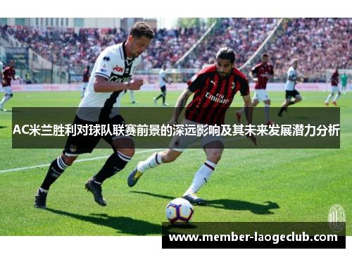 AC米兰胜利对球队联赛前景的深远影响及其未来发展潜力分析 AC米兰胜利对球队联赛前景的深远影响及其未来发展潜力分析