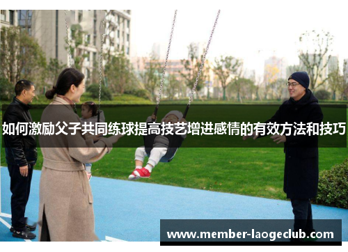 如何激励父子共同练球提高技艺增进感情的有效方法和技巧 如何激励父子共同练球提高技艺增进感情的有效方法和技巧