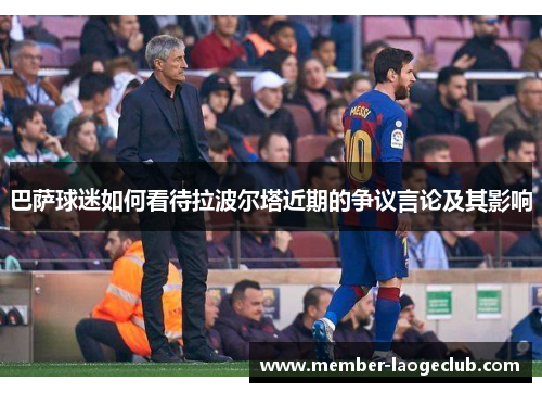 巴萨球迷如何看待拉波尔塔近期的争议言论及其影响 巴萨球迷如何看待拉波尔塔近期的争议言论及其影响