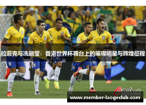 拉菲克与冼丽莹:香港世界杯舞台上的璀璨明星与辉煌征程 拉菲克与冼丽莹:香港世界杯舞台上的璀璨明星与辉煌征程