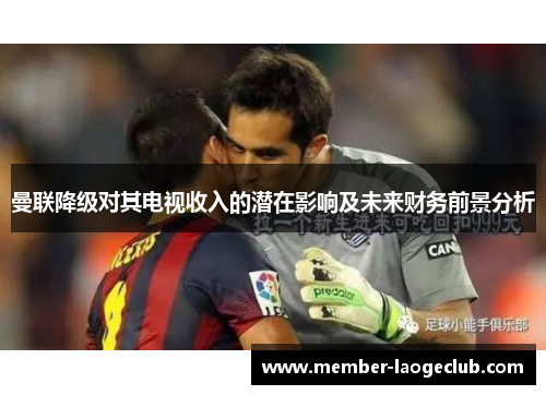 曼联降级对其电视收入的潜在影响及未来财务前景分析 曼联降级对其电视收入的潜在影响及未来财务前景分析