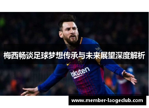 梅西畅谈足球梦想传承与未来展望深度解析 梅西畅谈足球梦想传承与未来展望深度解析