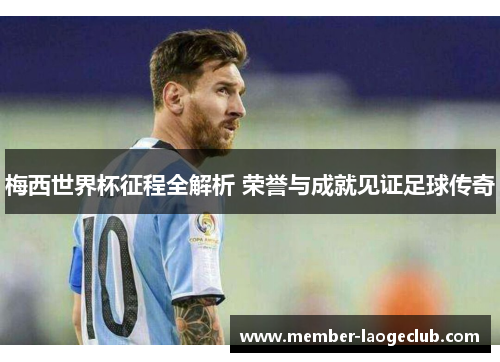 梅西世界杯征程全解析 荣誉与成就见证足球传奇 梅西世界杯征程全解析 荣誉与成就见证足球传奇