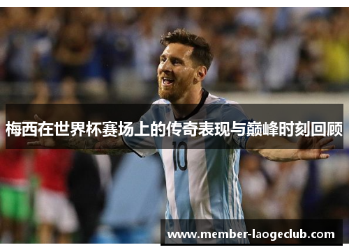 梅西在世界杯赛场上的传奇表现与巅峰时刻回顾 梅西在世界杯赛场上的传奇表现与巅峰时刻回顾