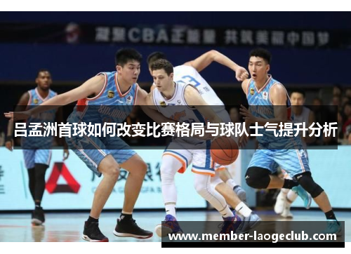 吕孟洲首球如何改变比赛格局与球队士气提升分析 吕孟洲首球如何改变比赛格局与球队士气提升分析