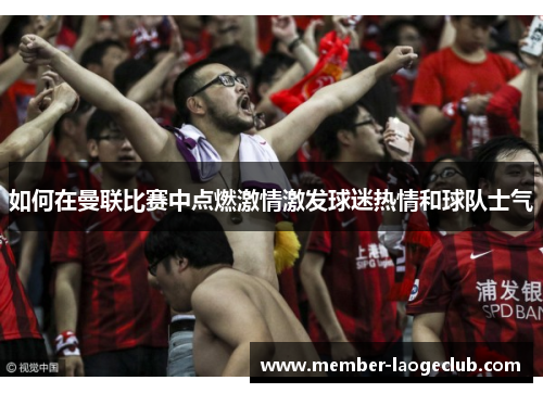 如何在曼联比赛中点燃激情激发球迷热情和球队士气 如何在曼联比赛中点燃激情激发球迷热情和球队士气