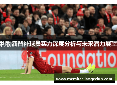 利物浦替补球员实力深度分析与未来潜力展望 利物浦替补球员实力深度分析与未来潜力展望