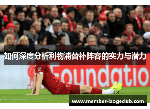 如何深度分析利物浦替补阵容的实力与潜力 如何深度分析利物浦替补阵容的实力与潜力