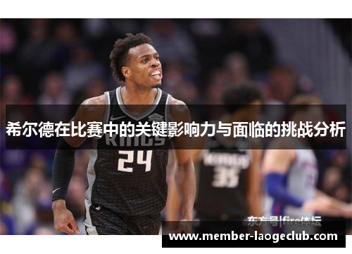 希尔德在比赛中的关键影响力与面临的挑战分析 希尔德在比赛中的关键影响力与面临的挑战分析