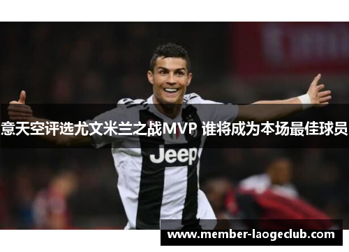 意天空评选尤文米兰之战MVP 谁将成为本场最佳球员 意天空评选尤文米兰之战MVP 谁将成为本场最佳球员