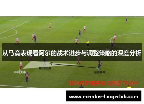 从马竞表现看阿尔的战术进步与调整策略的深度分析 从马竞表现看阿尔的战术进步与调整策略的深度分析