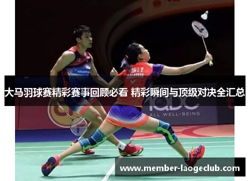 大马羽球赛精彩赛事回顾必看 精彩瞬间与顶级对决全汇总