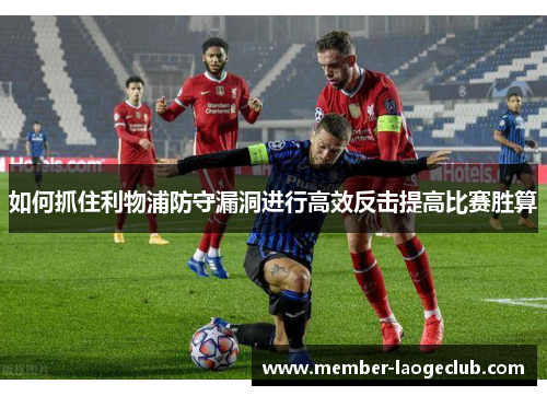 如何抓住利物浦防守漏洞进行高效反击提高比赛胜算 如何抓住利物浦防守漏洞进行高效反击提高比赛胜算