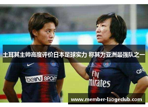 土耳其主帅高度评价日本足球实力 称其为亚洲最强队之一 土耳其主帅高度评价日本足球实力 称其为亚洲最强队之一