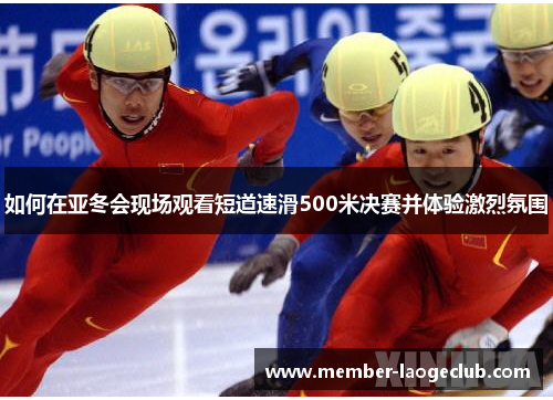 如何在亚冬会现场观看短道速滑500米决赛并体验激烈氛围 如何在亚冬会现场观看短道速滑500米决赛并体验激烈氛围