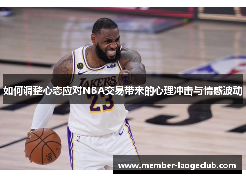 如何调整心态应对NBA交易带来的心理冲击与情感波动 如何调整心态应对NBA交易带来的心理冲击与情感波动