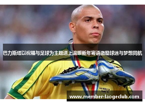 巴力斯塔以祝福与足球为主题送上温暖新年寄语激励球迷与梦想同航 巴力斯塔以祝福与足球为主题送上温暖新年寄语激励球迷与梦想同航