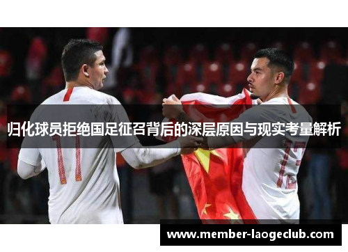 归化球员拒绝国足征召背后的深层原因与现实考量解析 归化球员拒绝国足征召背后的深层原因与现实考量解析