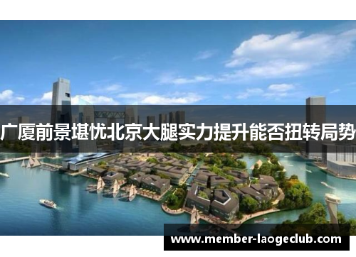 广厦前景堪忧北京大腿实力提升能否扭转局势 广厦前景堪忧北京大腿实力提升能否扭转局势