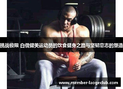 挑战极限 白俄健美运动员的饮食健身之路与坚韧意志的塑造 挑战极限 白俄健美运动员的饮食健身之路与坚韧意志的塑造