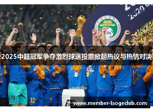 2025中超冠军争夺激烈球迷投票掀起热议与热情对决 2025中超冠军争夺激烈球迷投票掀起热议与热情对决