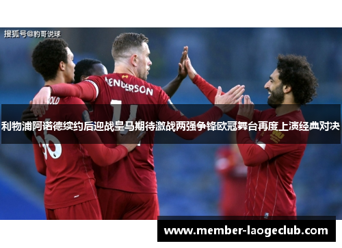 利物浦阿诺德续约后迎战皇马期待激战两强争锋欧冠舞台再度上演经典对决