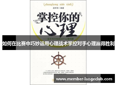 如何在比赛中巧妙运用心理战术掌控对手心理赢得胜利 如何在比赛中巧妙运用心理战术掌控对手心理赢得胜利