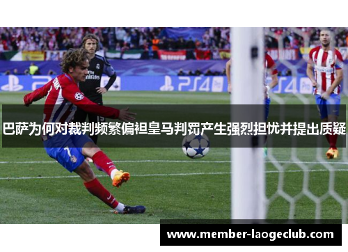 巴萨为何对裁判频繁偏袒皇马判罚产生强烈担忧并提出质疑