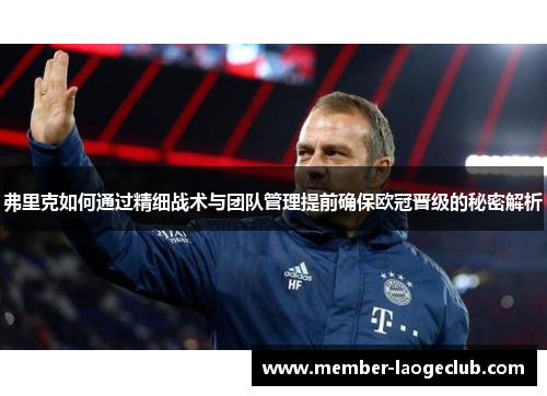 弗里克如何通过精细战术与团队管理提前确保欧冠晋级的秘密解析 弗里克如何通过精细战术与团队管理提前确保欧冠晋级的秘密解析