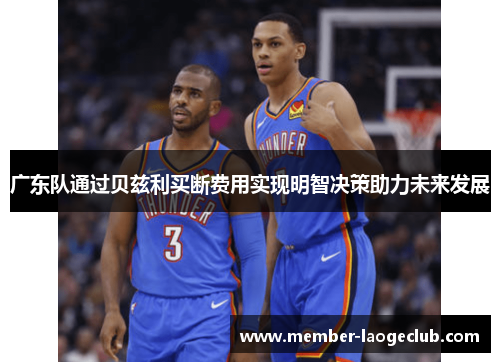 广东队通过贝兹利买断费用实现明智决策助力未来发展 广东队通过贝兹利买断费用实现明智决策助力未来发展